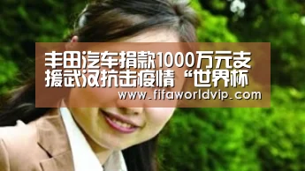 丰田汽车捐款1000万元支援武汉抗击疫情“世界杯买球网站”(图2) 世界杯外围买球官网
