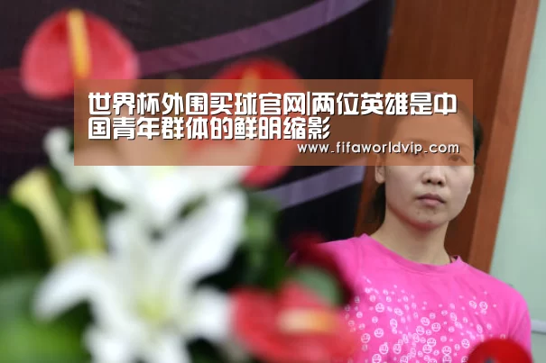 世界杯外围买球官网|两位英雄是中国青年群体的鲜明缩影(图4) 世界杯买球网站