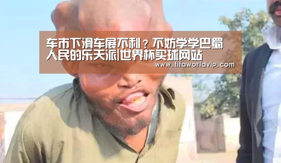 车市下滑车展不利?不妨学学巴蜀人民的乐天派|世界杯买球网站(图2) 世界杯买球网站官网