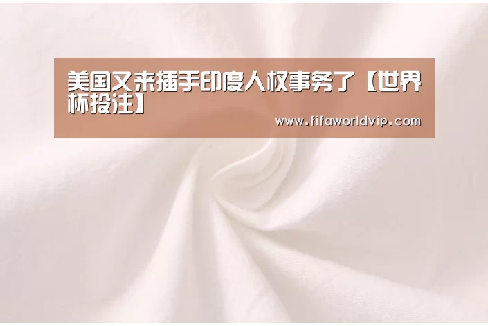美国又来插手印度人权事务了【世界杯投注】